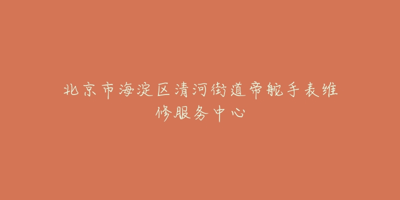 北京市海淀区清河街道帝舵手表维修服务中心-名表号 北京市海淀区清河街道帝舵手表维修服务中心