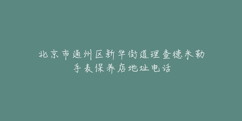 北京市通州区新华街道理查德米勒手表保养店地址电话-名表号 北京市通州区新华街道理查德米勒手表保养店地址电话