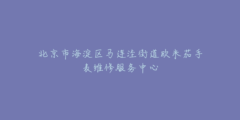 北京市海淀区马连洼街道欧米茄手表维修服务中心-名表号 北京市海淀区马连洼街道欧米茄手表维修服务中心