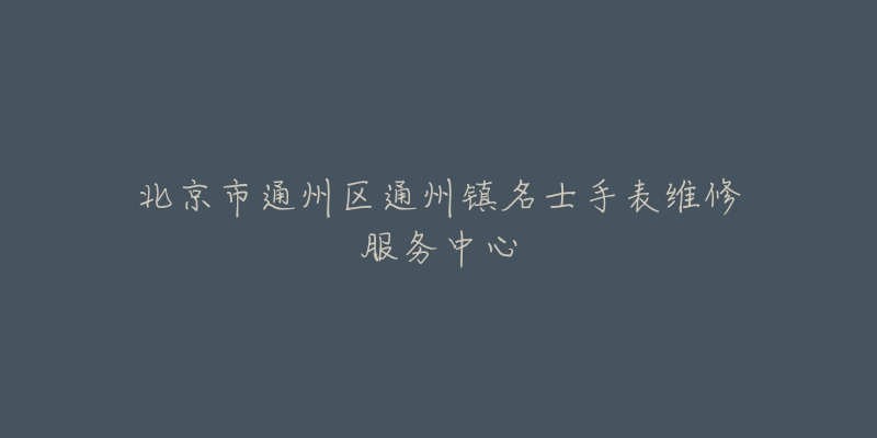 北京市通州区通州镇名士手表维修服务中心-名表号 北京市通州区通州镇名士手表维修服务中心