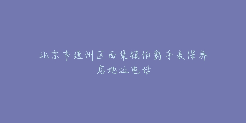 北京市通州区西集镇伯爵手表保养店地址电话-名表号 北京市通州区西集镇伯爵手表保养店地址电话