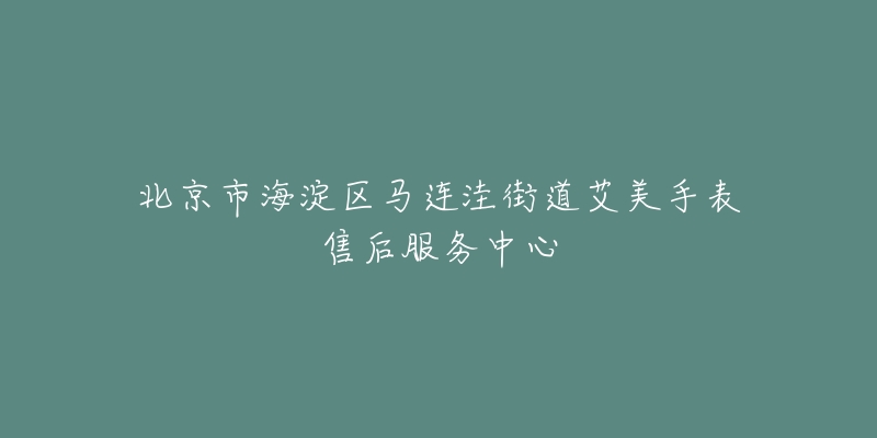 北京市海淀区马连洼街道艾美手表售后服务中心-名表号 北京市海淀区马连洼街道艾美手表售后服务中心