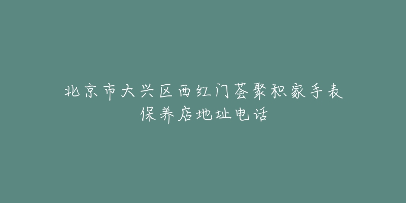 北京市大兴区西红门荟聚积家手表保养店地址电话-名表号 北京市大兴区西红门荟聚积家手表保养店地址电话