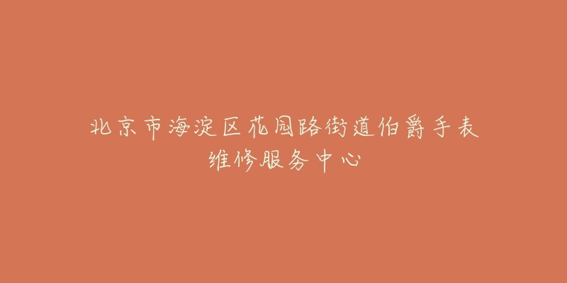 北京市海淀区花园路街道伯爵手表维修服务中心-名表号 北京市海淀区花园路街道伯爵手表维修服务中心