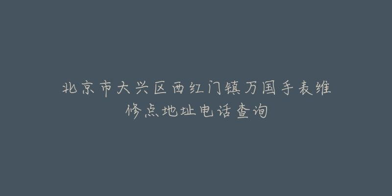 北京市大兴区西红门镇万国手表维修点地址电话查询-名表号 北京市大兴区西红门镇万国手表维修点地址电话查询