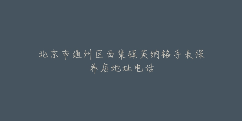 北京市通州区西集镇英纳格手表保养店地址电话-名表号 北京市通州区西集镇英纳格手表保养店地址电话