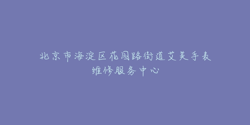 北京市海淀区花园路街道艾美手表维修服务中心-名表号 北京市海淀区花园路街道艾美手表维修服务中心