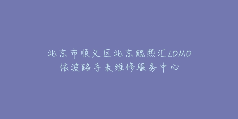 北京市顺义区北京鲲熙汇LOMO依波路手表维修服务中心-名表号 北京市顺义区北京鲲熙汇LOMO依波路手表维修服务中心
