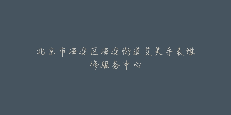 北京市海淀区海淀街道艾美手表维修服务中心-名表号 北京市海淀区海淀街道艾美手表维修服务中心