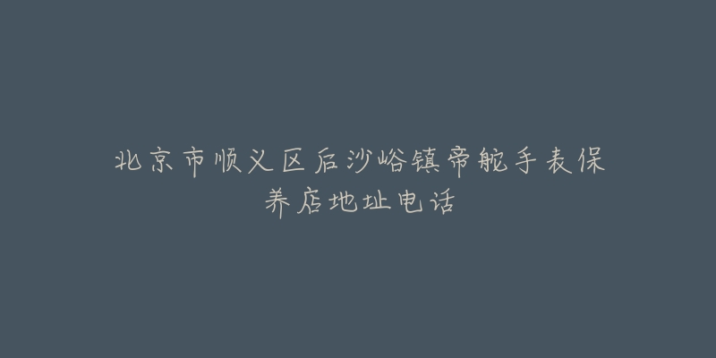 北京市顺义区后沙峪镇帝舵手表保养店地址电话-名表号 北京市顺义区后沙峪镇帝舵手表保养店地址电话
