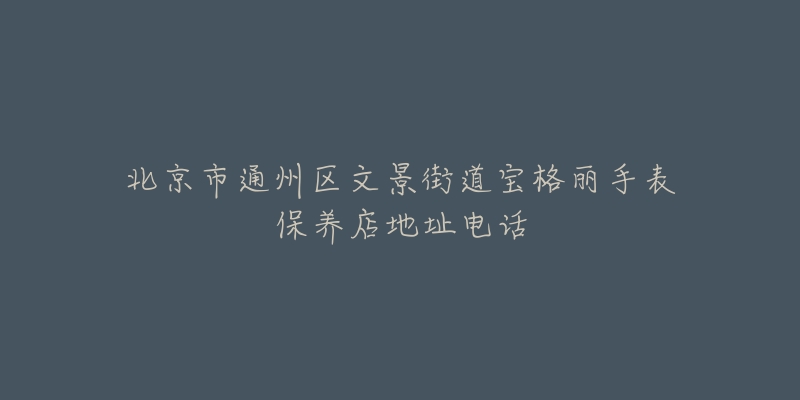 北京市通州区文景街道宝格丽手表保养店地址电话-名表号 北京市通州区文景街道宝格丽手表保养店地址电话
