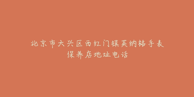 北京市大兴区西红门镇英纳格手表保养店地址电话-名表号 北京市大兴区西红门镇英纳格手表保养店地址电话
