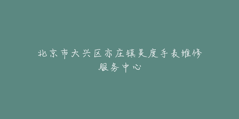 北京市大兴区亦庄镇美度手表维修服务中心-名表号 北京市大兴区亦庄镇美度手表维修服务中心
