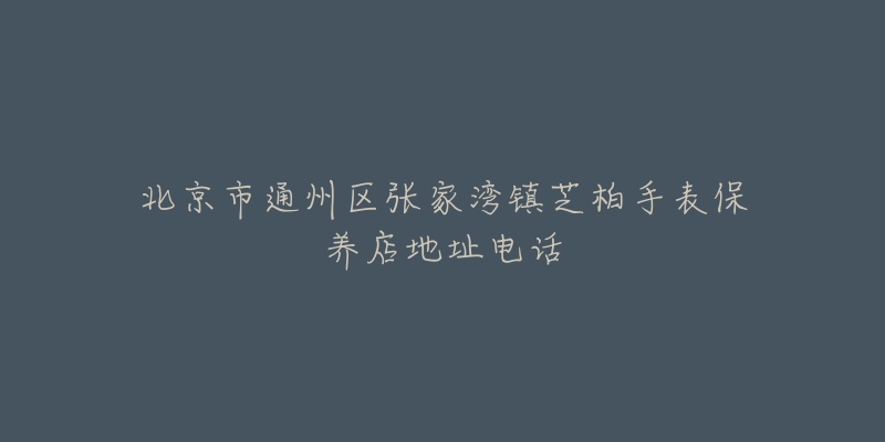北京市通州区张家湾镇芝柏手表保养店地址电话-名表号 北京市通州区张家湾镇芝柏手表保养店地址电话
