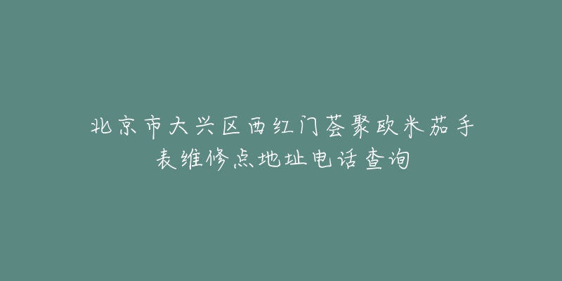北京市大兴区西红门荟聚欧米茄手表维修点地址电话查询-名表号 北京市大兴区西红门荟聚欧米茄手表维修点地址电话查询