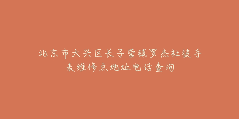 北京市大兴区长子营镇罗杰杜彼手表维修点地址电话查询-名表号 北京市大兴区长子营镇罗杰杜彼手表维修点地址电话查询