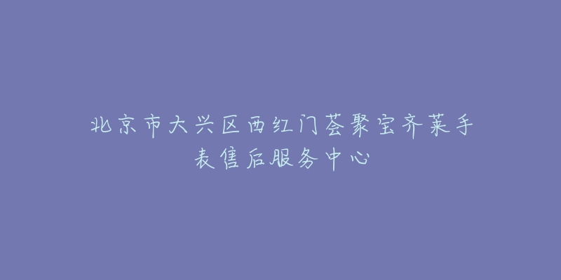 北京市大兴区西红门荟聚宝齐莱手表售后服务中心-名表号 北京市大兴区西红门荟聚宝齐莱手表售后服务中心