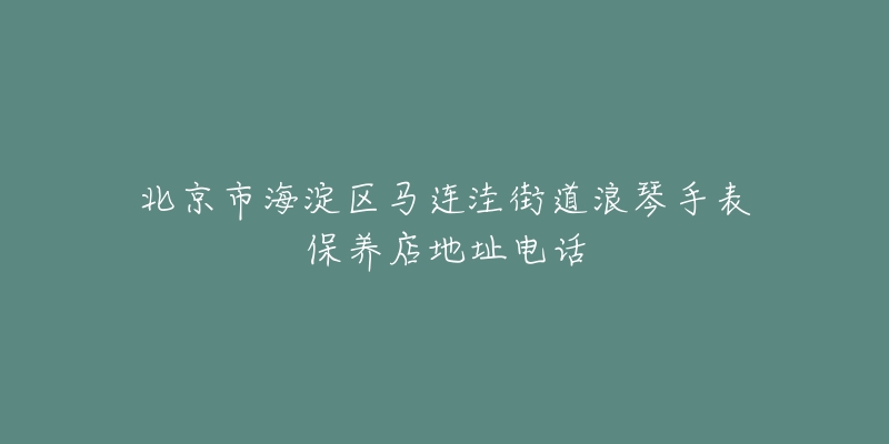 北京市海淀区马连洼街道浪琴手表保养店地址电话-名表号 北京市海淀区马连洼街道浪琴手表保养店地址电话