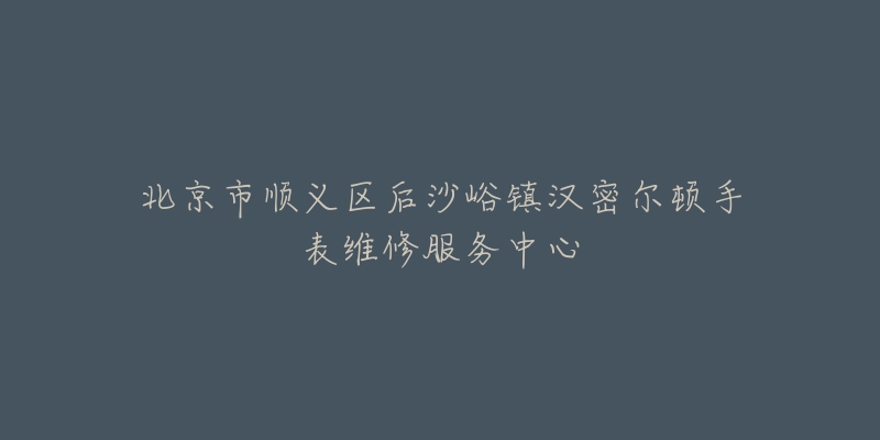 北京市顺义区后沙峪镇汉密尔顿手表维修服务中心-名表号 北京市顺义区后沙峪镇汉密尔顿手表维修服务中心