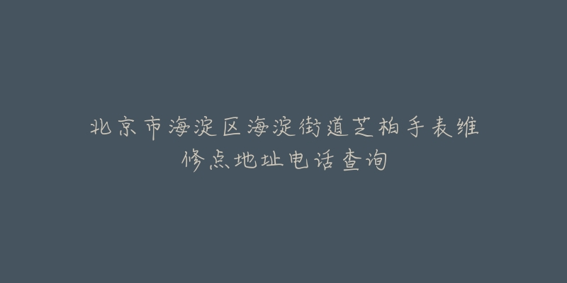 北京市海淀区海淀街道芝柏手表维修点地址电话查询-名表号 北京市海淀区海淀街道芝柏手表维修点地址电话查询