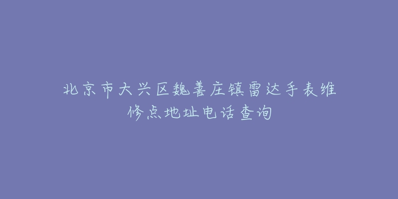 北京市大兴区魏善庄镇雷达手表维修点地址电话查询-名表号 北京市大兴区魏善庄镇雷达手表维修点地址电话查询