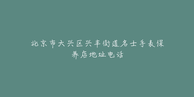 北京市大兴区兴丰街道名士手表保养店地址电话-名表号 北京市大兴区兴丰街道名士手表保养店地址电话