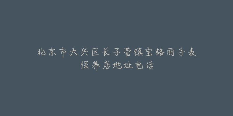 北京市大兴区长子营镇宝格丽手表保养店地址电话-名表号 北京市大兴区长子营镇宝格丽手表保养店地址电话