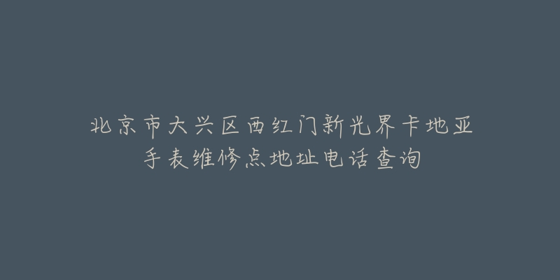 北京市大兴区西红门新光界卡地亚手表维修点地址电话查询-名表号 北京市大兴区西红门新光界卡地亚手表维修点地址电话查询