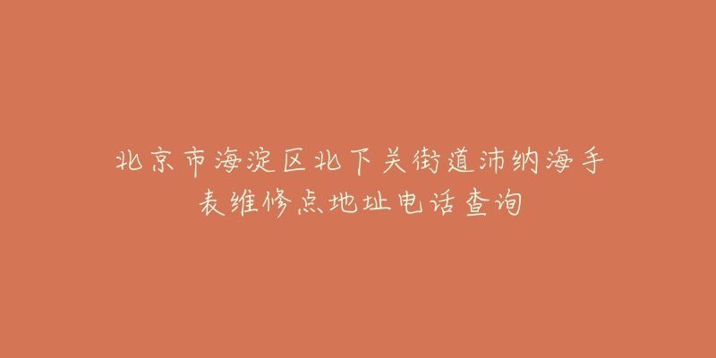 北京市海淀区北下关街道沛纳海手表维修点地址电话查询-名表号 北京市海淀区北下关街道沛纳海手表维修点地址电话查询