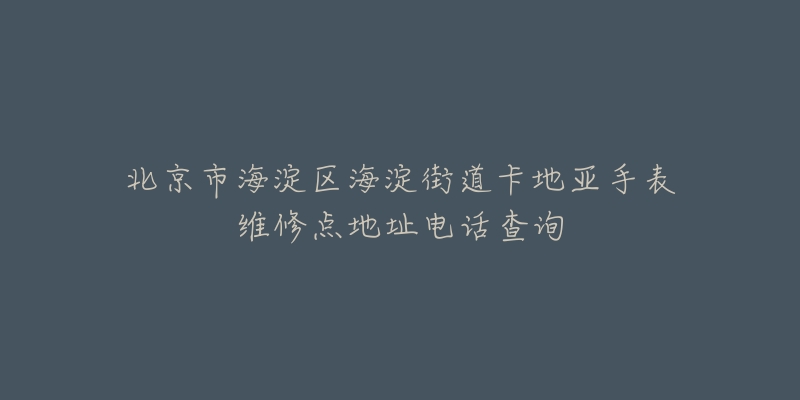 北京市海淀区海淀街道卡地亚手表维修点地址电话查询-名表号 北京市海淀区海淀街道卡地亚手表维修点地址电话查询