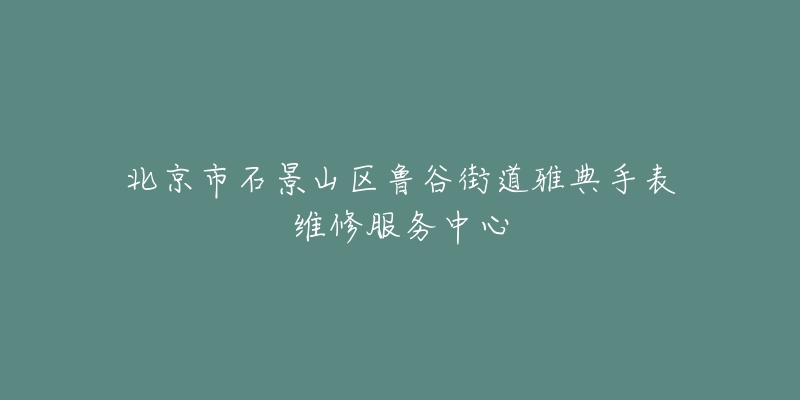 北京市石景山区鲁谷街道雅典手表维修服务中心-名表号 北京市石景山区鲁谷街道雅典手表维修服务中心