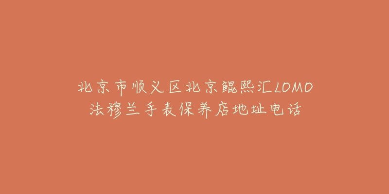 北京市顺义区北京鲲熙汇LOMO法穆兰手表保养店地址电话-名表号 北京市顺义区北京鲲熙汇LOMO法穆兰手表保养店地址电话