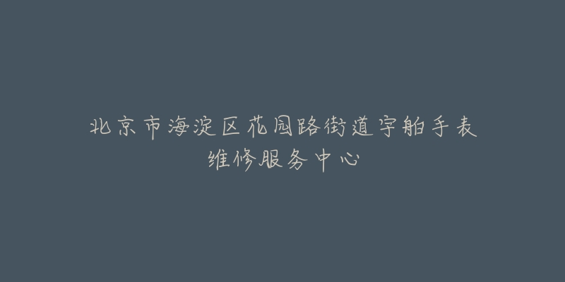 北京市海淀区花园路街道宇舶手表维修服务中心-名表号 北京市海淀区花园路街道宇舶手表维修服务中心