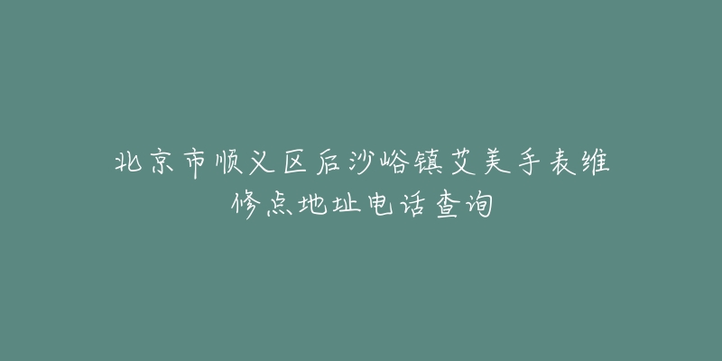 北京市顺义区后沙峪镇艾美手表维修点地址电话查询-名表号 北京市顺义区后沙峪镇艾美手表维修点地址电话查询