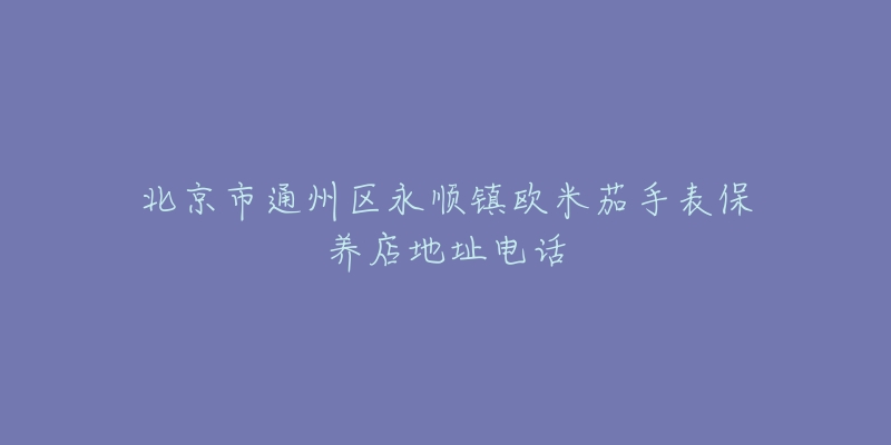 北京市通州区永顺镇欧米茄手表保养店地址电话-名表号 北京市通州区永顺镇欧米茄手表保养店地址电话