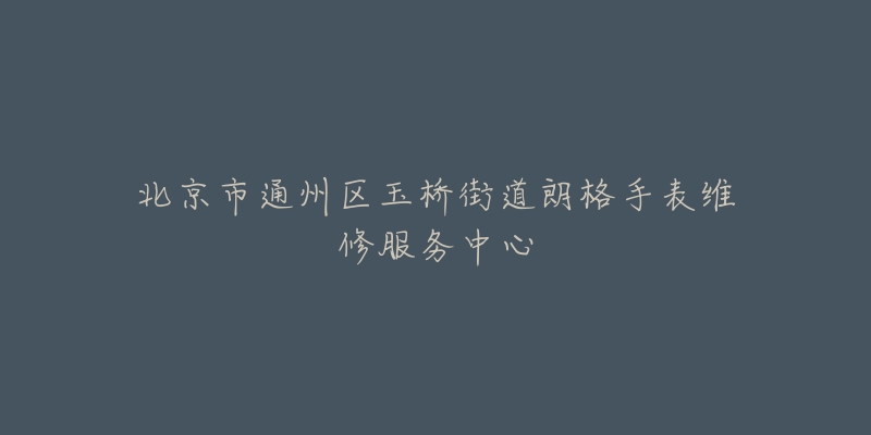 北京市通州区玉桥街道朗格手表维修服务中心-名表号 北京市通州区玉桥街道朗格手表维修服务中心