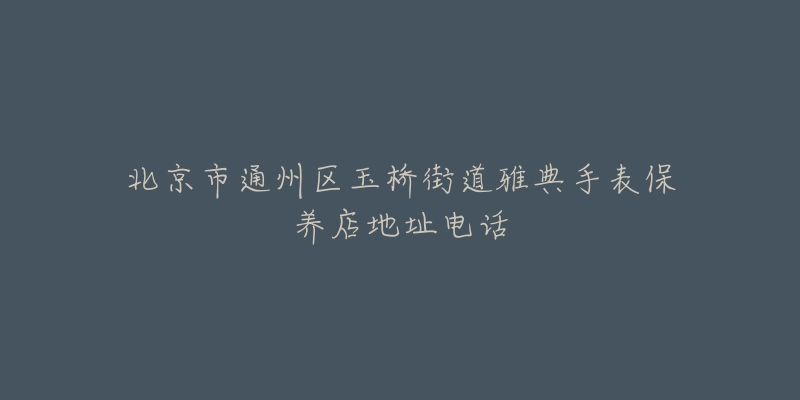 北京市通州区玉桥街道雅典手表保养店地址电话-名表号 北京市通州区玉桥街道雅典手表保养店地址电话