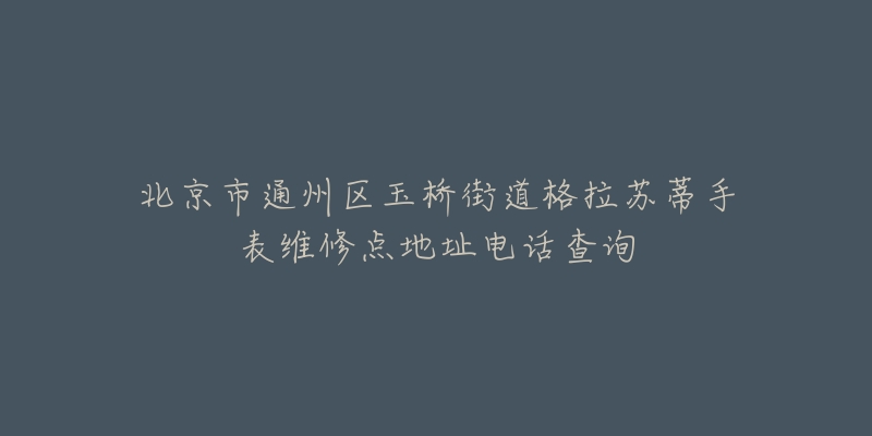 北京市通州区玉桥街道格拉苏蒂手表维修点地址电话查询-名表号 北京市通州区玉桥街道格拉苏蒂手表维修点地址电话查询