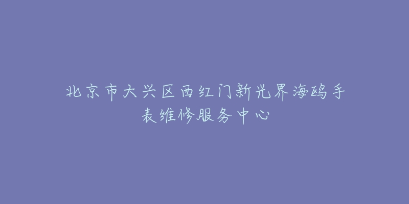 北京市大兴区西红门新光界海鸥手表维修服务中心-名表号 北京市大兴区西红门新光界海鸥手表维修服务中心