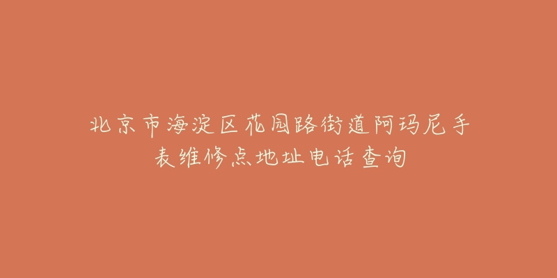 北京市海淀区花园路街道阿玛尼手表维修点地址电话查询-名表号 北京市海淀区花园路街道阿玛尼手表维修点地址电话查询