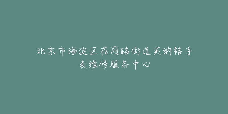 北京市海淀区花园路街道英纳格手表维修服务中心-名表号 北京市海淀区花园路街道英纳格手表维修服务中心
