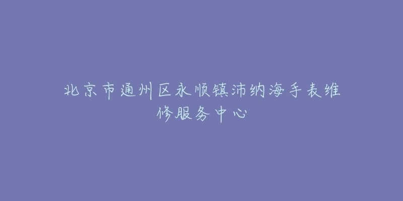 北京市通州区永顺镇沛纳海手表维修服务中心-名表号 北京市通州区永顺镇沛纳海手表维修服务中心
