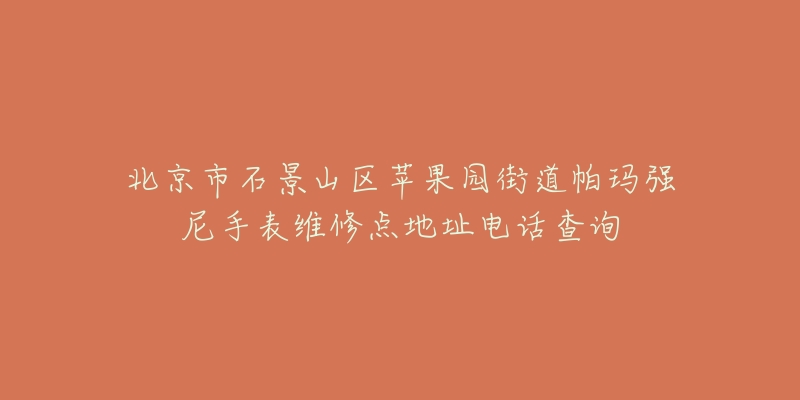 北京市石景山区苹果园街道帕玛强尼手表维修点地址电话查询-名表号 北京市石景山区苹果园街道帕玛强尼手表维修点地址电话查询
