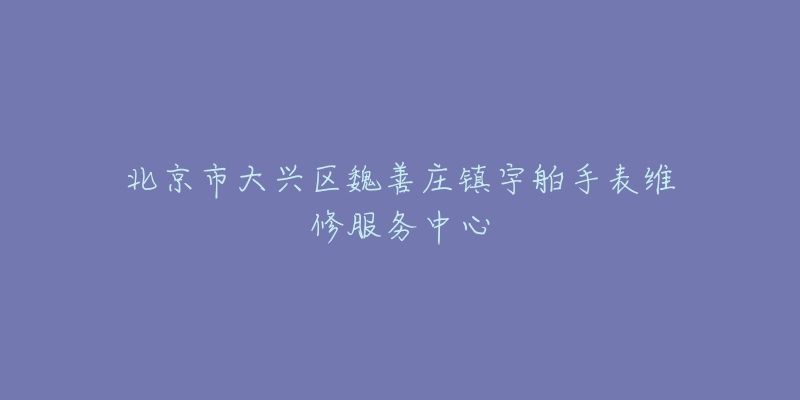 北京市大兴区魏善庄镇宇舶手表维修服务中心-名表号 北京市大兴区魏善庄镇宇舶手表维修服务中心