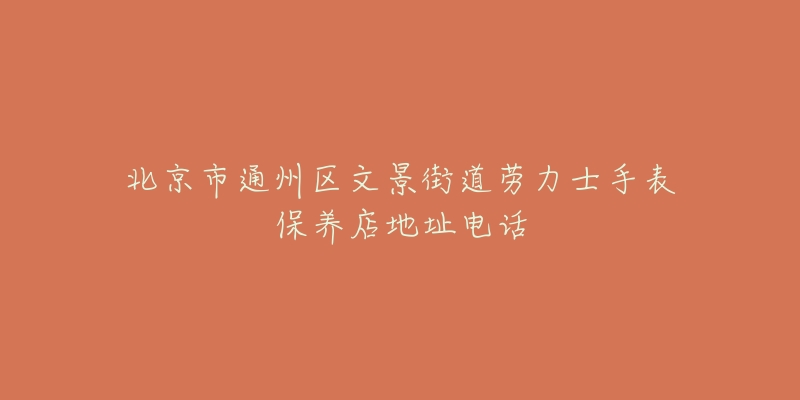 北京市通州区文景街道劳力士手表保养店地址电话-名表号 北京市通州区文景街道劳力士手表保养店地址电话