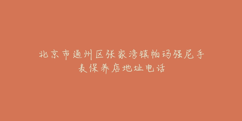 北京市通州区张家湾镇帕玛强尼手表保养店地址电话-名表号 北京市通州区张家湾镇帕玛强尼手表保养店地址电话