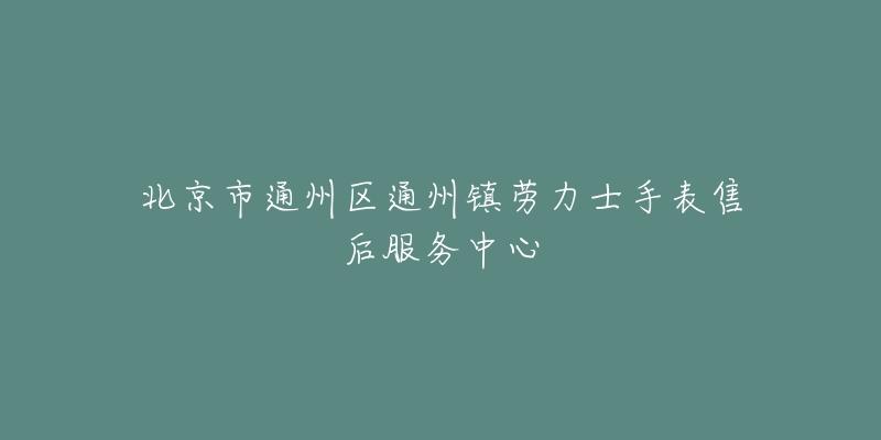 北京市通州区通州镇劳力士手表售后服务中心-名表号 北京市通州区通州镇劳力士手表售后服务中心