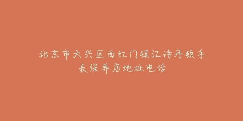 北京市大兴区西红门镇江诗丹顿手表保养店地址电话-名表号 北京市大兴区西红门镇江诗丹顿手表保养店地址电话