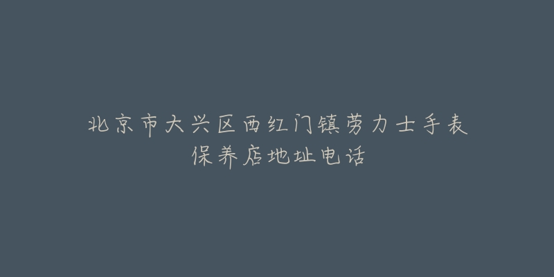 北京市大兴区西红门镇劳力士手表保养店地址电话-名表号 北京市大兴区西红门镇劳力士手表保养店地址电话
