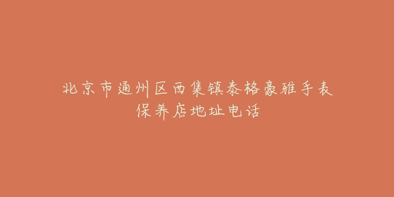 北京市通州区西集镇泰格豪雅手表保养店地址电话-名表号 北京市通州区西集镇泰格豪雅手表保养店地址电话